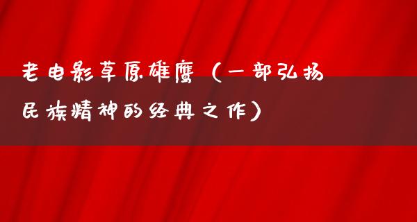 老电影草原雄鹰（一部弘扬民族精神的经典之作）