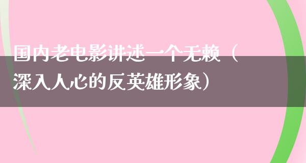 国内老电影讲述一个无赖（深入人心的反英雄形象）