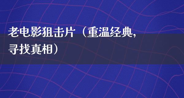 老电影狙击片（重温经典，寻找真相）