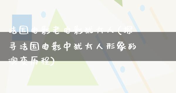 法国电影老电影犹太人(探寻法国电影中犹太人形象的演变历程)