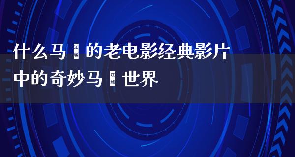 什么马骝的老电影经典影片中的奇妙马骝世界