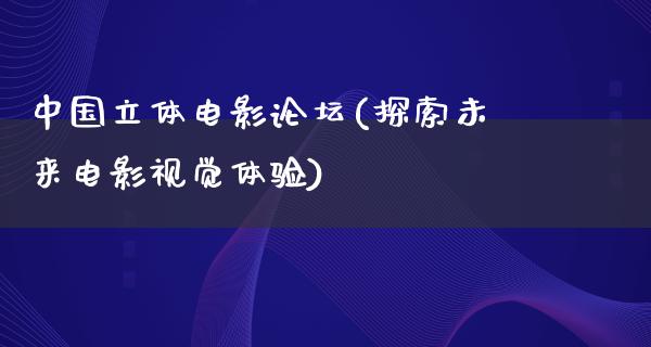 中国立体电影论坛(探索未来电影视觉体验)