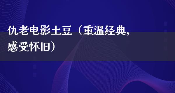 仇老电影土豆（重温经典，感受怀旧）