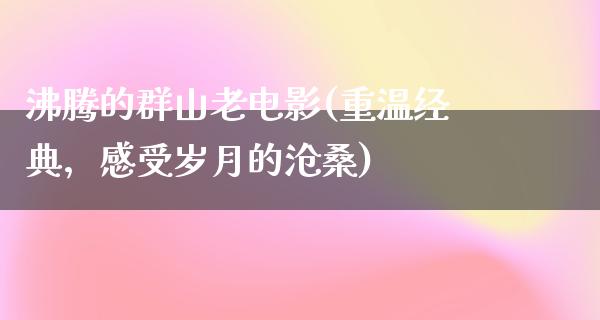 沸腾的群山老电影(重温经典，感受岁月的沧桑)