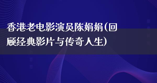 香港老电影演员陈娟娟(回顾经典影片与传奇人生)