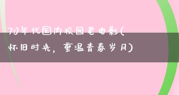 70年代国内校园老电影(怀旧时光，重温青春岁月)