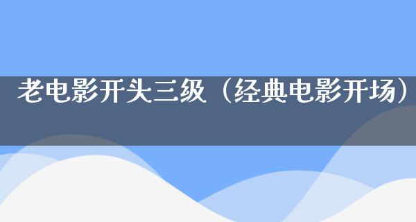 老电影开头三级（经典电影开场）