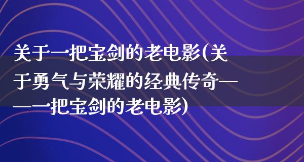 关于一把宝剑的老电影(关于勇气与荣耀的经典传奇——一把宝剑的老电影)