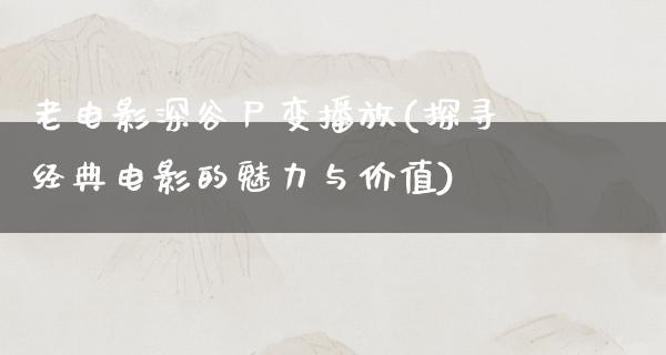 老电影深谷尸变播放(探寻经典电影的魅力与价值)