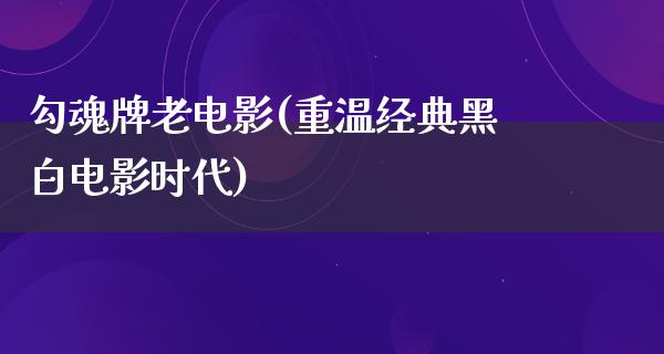 勾魂牌老电影(重温经典黑白电影时代)