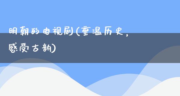 明朝的电视剧(重温历史，感受古韵)