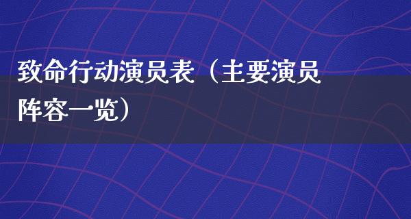 致命行动演员表（主要演员阵容一览）