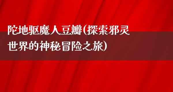 陀地驱魔人豆瓣(探索邪灵世界的神秘冒险之旅)