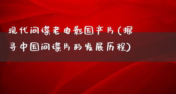 现代间谍老电影国产片(探寻中国间谍片的发展历程)