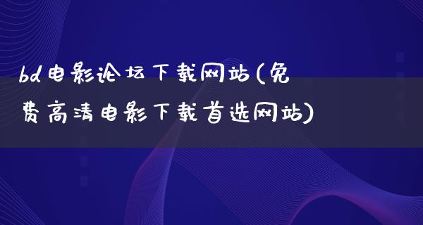 bd电影论坛下载网站(免费高清电影下载首选网站)