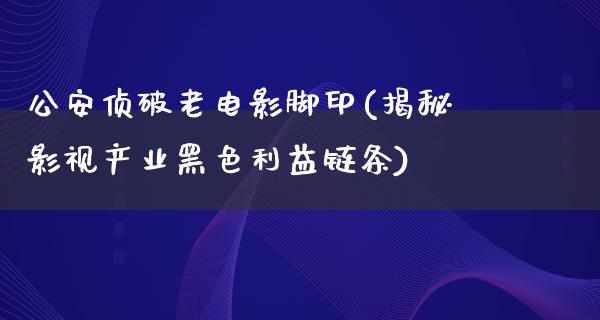 公安侦破老电影脚印(揭秘影视产业黑色利益链条)