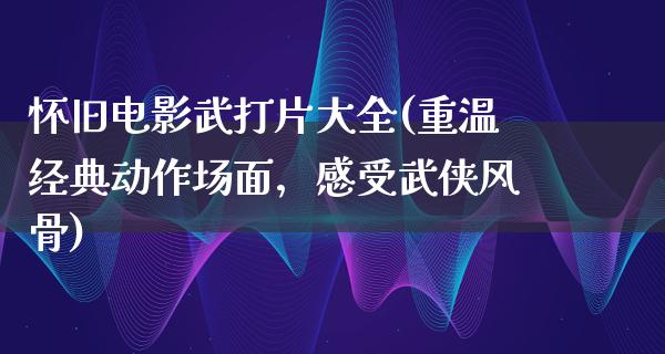 怀旧电影武打片大全(重温经典动作场面，感受武侠风骨)