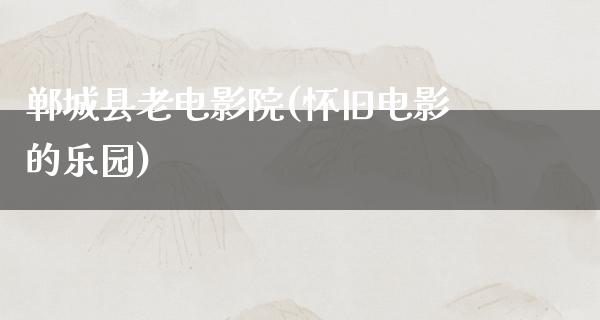 郸城县老电影院(怀旧电影的乐园)