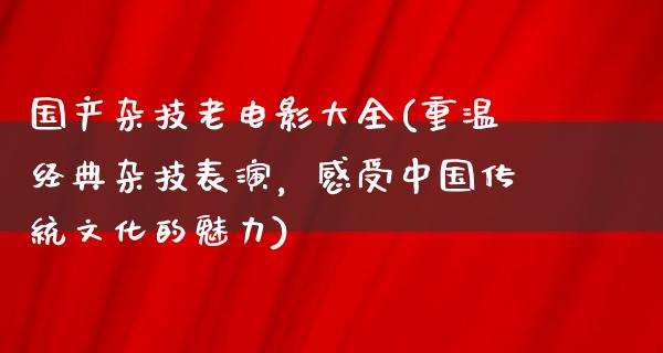 国产杂技老电影大全(重温经典杂技表演，感受中国传统文化的魅力)