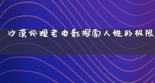 沙漠伦理老电影探索人性的极限