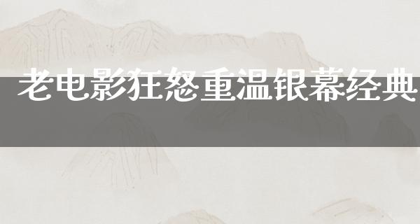 老电影狂怒重温银幕经典