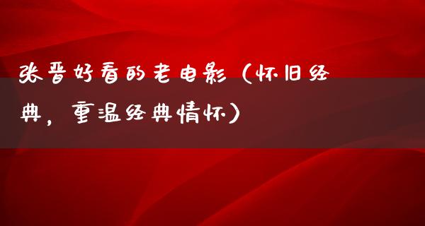 张晋好看的老电影（怀旧经典，重温经典情怀）