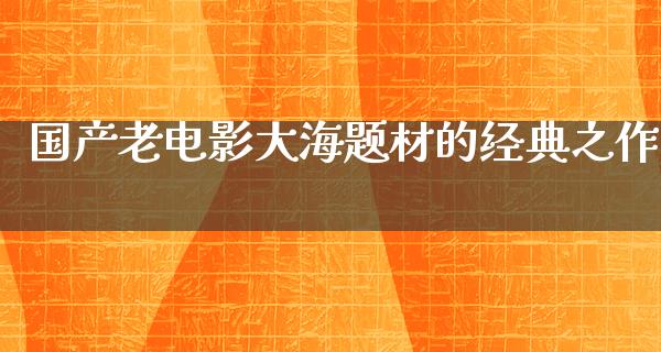 国产老电影大海题材的经典之作