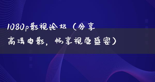 1080p影视论坛（分享高清电影，畅享视觉盛宴）