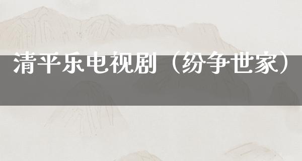 清平乐电视剧（纷争世家）