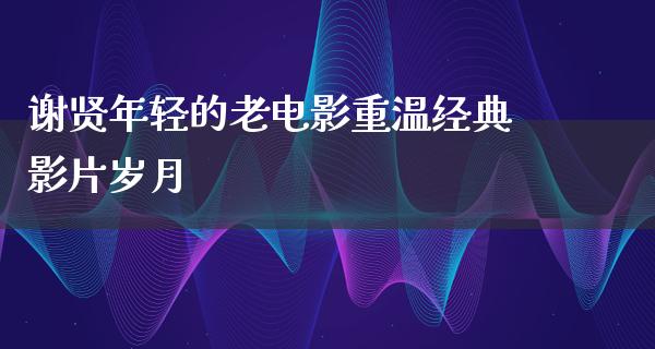 谢贤年轻的老电影重温经典影片岁月