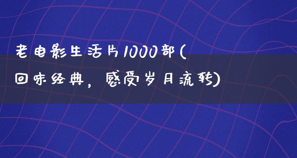 老电影生活片1000部(回味经典，感受岁月流转)