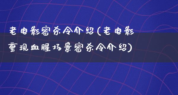 老电影密杀令介绍(老电影重现血腥场景密杀令介绍)