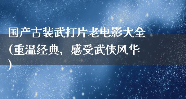 国产古装武打片老电影大全(重温经典，感受武侠风华)