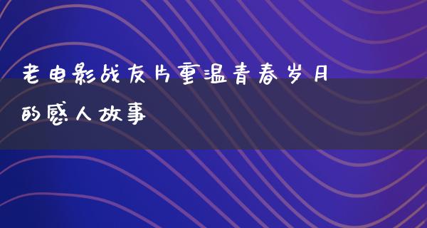 老电影战友片重温青春岁月的感人故事