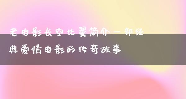 老电影长空比翼简介一部经典爱情电影的传奇故事