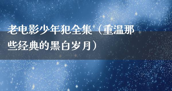 老电影少年犯全集（重温那些经典的黑白岁月）