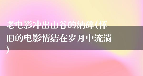 老电影冲出山谷的纳碎(怀旧的电影情结在岁月中流淌)