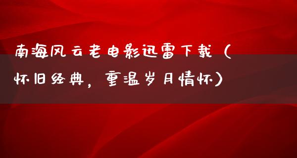 南海风云老电影迅雷下载（怀旧经典，重温岁月情怀）