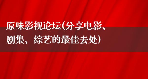 原味影视论坛(分享电影、剧集、综艺的最佳去处)