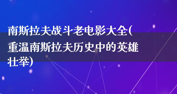 南斯拉夫战斗老电影大全(重温南斯拉夫历史中的英雄壮举)