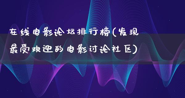 在线电影论坛排行榜(发现最受欢迎的电影讨论社区)