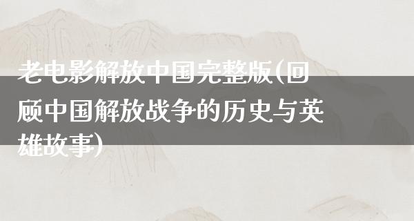 老电影解放中国完整版(回顾中国解放战争的历史与英雄故事)