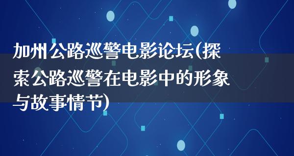 加州公路巡警电影论坛(探索公路巡警在电影中的形象与故事情节)