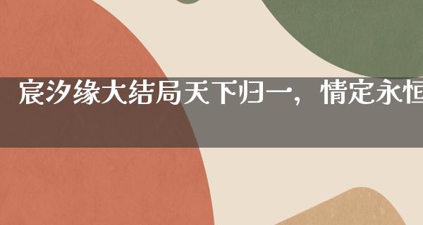 宸汐缘大结局天下归一，情定永恒