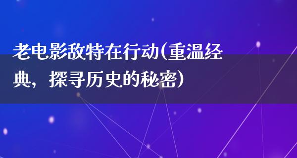 老电影敌特在行动(重温经典，探寻历史的秘密)