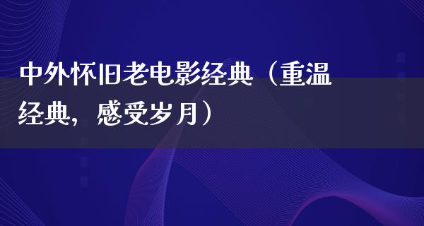 中外怀旧老电影经典（重温经典，感受岁月）