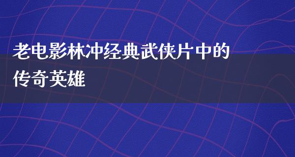 老电影林冲经典武侠片中的传奇英雄