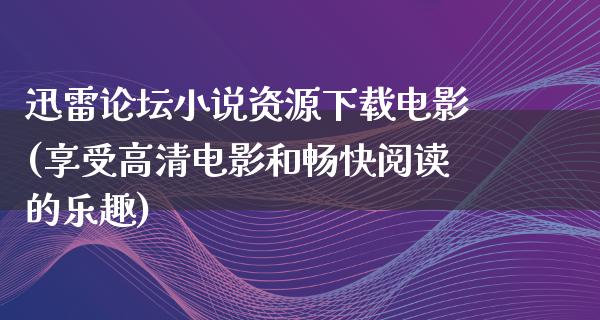 迅雷论坛小说资源下载电影(享受高清电影和畅快阅读的乐趣)