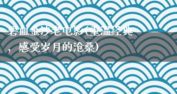 碧血金沙老电影(重温经典，感受岁月的沧桑)