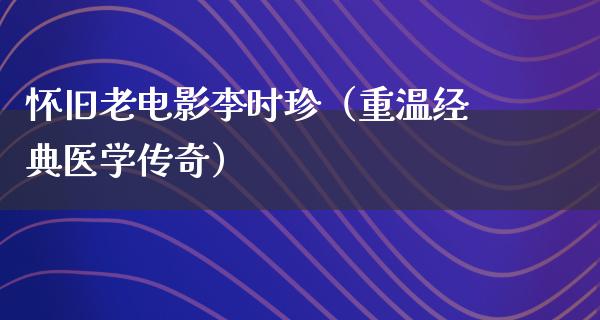 怀旧老电影李时珍（重温经典医学传奇）